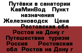 Путёвки в санатории КавМинВод › Пункт назначения ­ Железноводск › Цена ­ 2 000 - Ростовская обл., Ростов-на-Дону г. Путешествия, туризм » Россия   . Ростовская обл.,Ростов-на-Дону г.